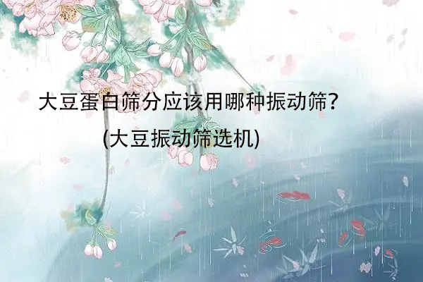 大豆蛋白筛分应该用哪种振动筛？(大豆振动筛选机)