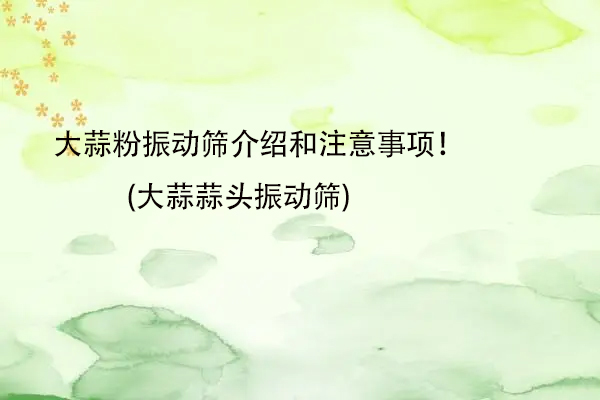 大蒜粉振动筛介绍和注意事项！(大蒜蒜头振动筛)